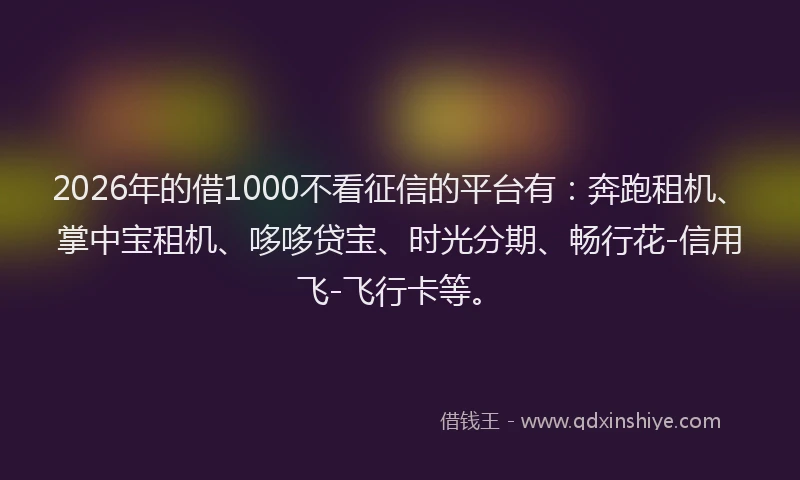 2026年的借1000不看征信的平台有：奔跑租机、掌中宝租机、哆哆贷宝、时光分期、畅行花-信用飞-飞行卡等。