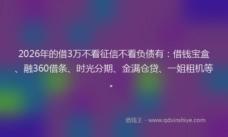 2026年的借3万不看征信不看负债有:借钱宝盒、融360借条、时光分期、金满仓贷、一姐租机等。