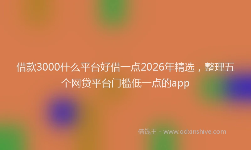 借款3000什么平台好借一点2026年精选,整理五个网贷平台门槛低一点的app