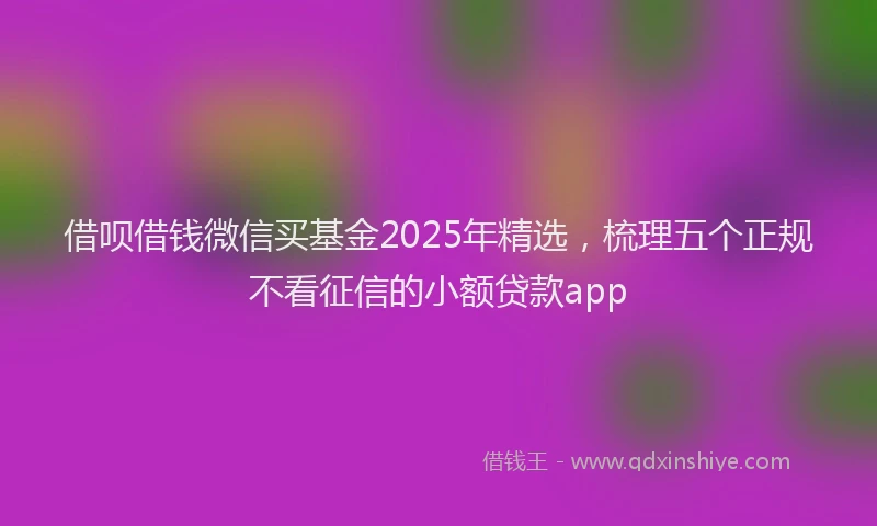借呗借钱微信买基金2025年精选，梳理五个正规不看征信的小额贷款app