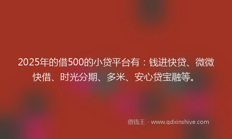 2025年的借500的小贷平台有：钱进快贷、微微快借、时光分期、多米、安心贷宝融等。