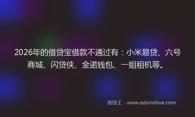 2026年的借贷宝借款不通过有:小米易贷、六号商城、闪贷侠、金诺钱包、一姐租机等。