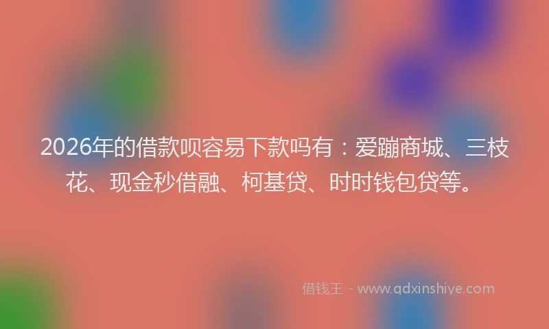 2026年的借款呗容易下款吗有：爱蹦商城、三枝花、现金秒借融、柯基贷、时时钱包贷等。