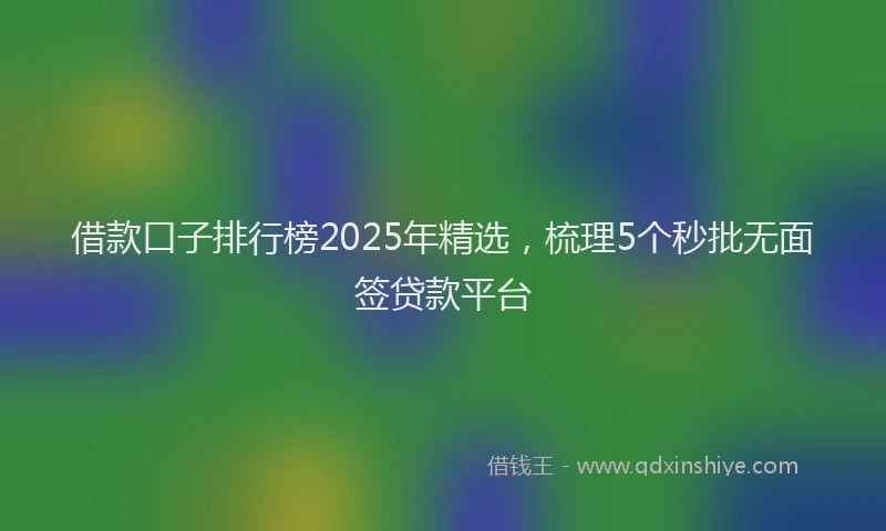 借款口子排行榜2025年精选，梳理5个秒批无面签贷款平台