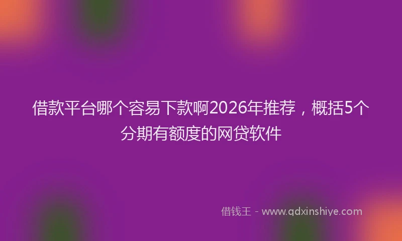 借款平台哪个容易下款啊2026年推荐，概括5个分期有额度的网贷软件