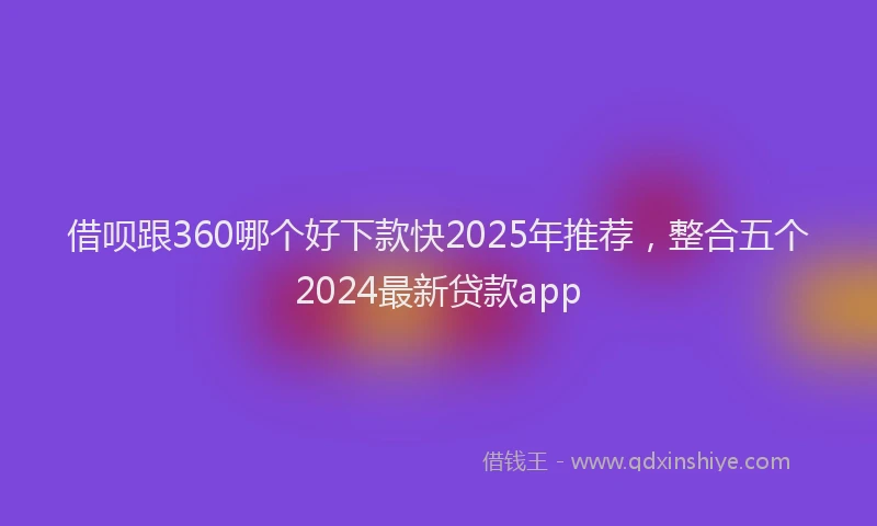 借呗跟360哪个好下款快2025年推荐，整合五个2024最新贷款app