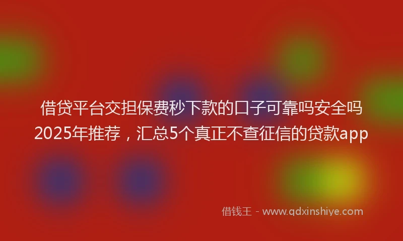 借贷平台交担保费秒下款的口子可靠吗安全吗2025年推荐，汇总5个真正不查征信的贷款app