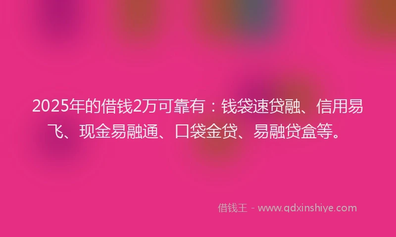 2025年的借钱2万可靠有:钱袋速贷融、信用易飞、现金易融通、口袋金贷、易融贷盒等。