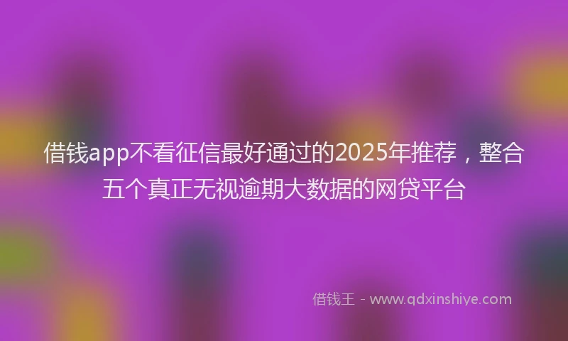 借钱app不看征信最好通过的2025年推荐,整合五个真正无视逾期大数据的网贷平台