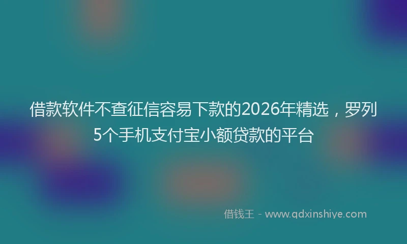 借款软件不查征信容易下款的2026年精选，罗列5个手机支付宝小额贷款的平台