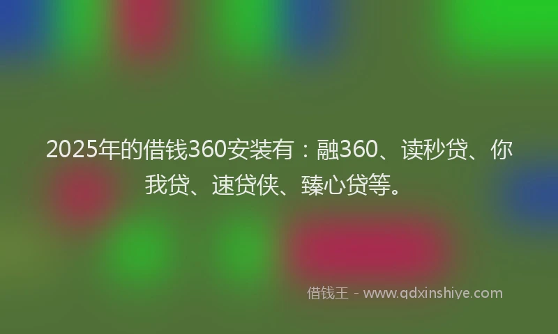 2025年的借钱360安装有：融360、读秒贷、你我贷、速贷侠、臻心贷等。