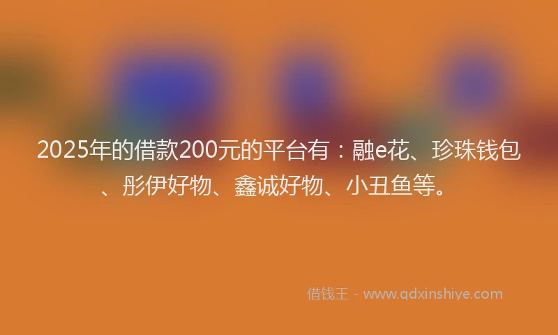 2025年的借款200元的平台有：融e花、珍珠钱包、彤伊好物、鑫诚好物、小丑鱼等。
