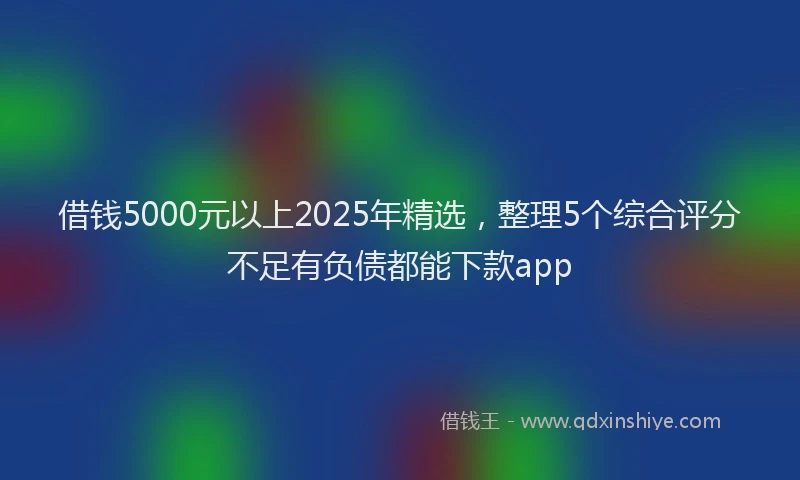 借钱5000元以上2025年精选,整理5个综合评分不足有负债都能下款app