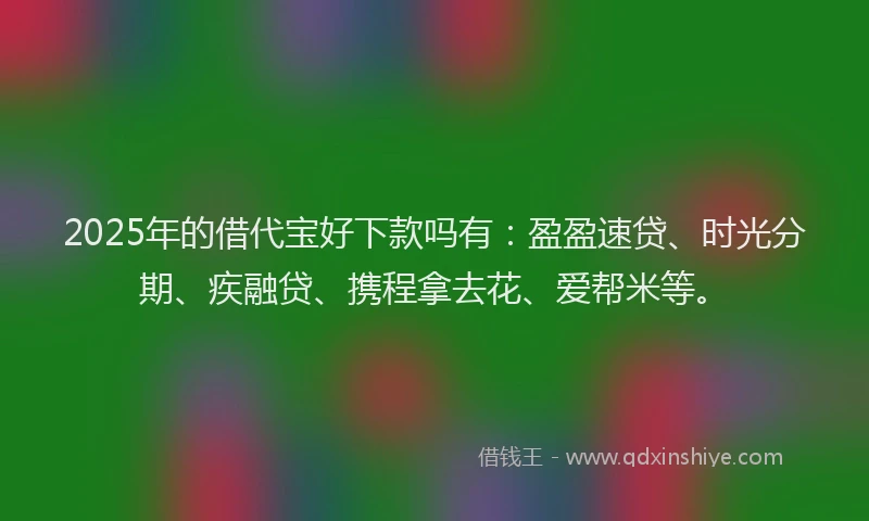 2025年的借代宝好下款吗有:盈盈速贷、时光分期、疾融贷、携程拿去花、爱帮米等。