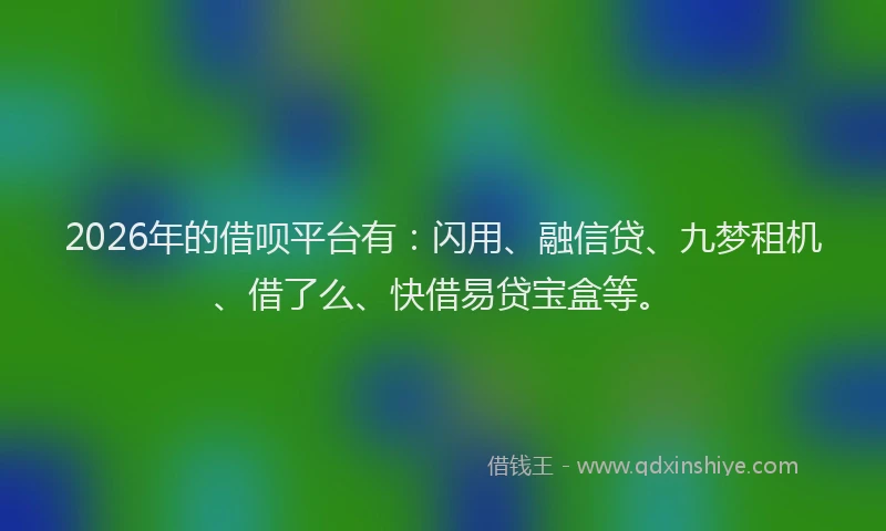 2026年的借呗平台有:闪用、融信贷、九梦租机、借了么、快借易贷宝盒等。