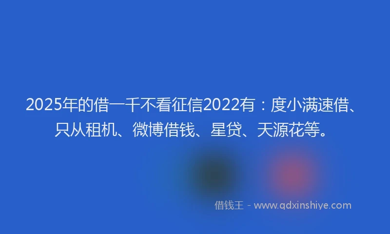 2025年的借一千不看征信2022有:度小满速借、只从租机、微博借钱、星贷、天源花等。