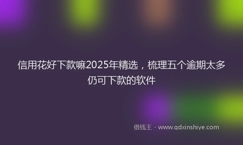 信用花好下款嘛2025年精选，梳理五个逾期太多仍可下款的软件