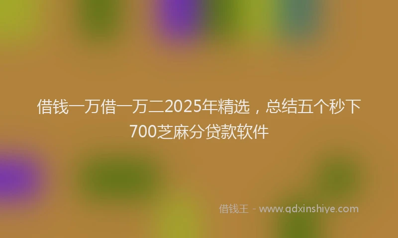 借钱一万借一万二2025年精选，总结五个秒下700芝麻分贷款软件