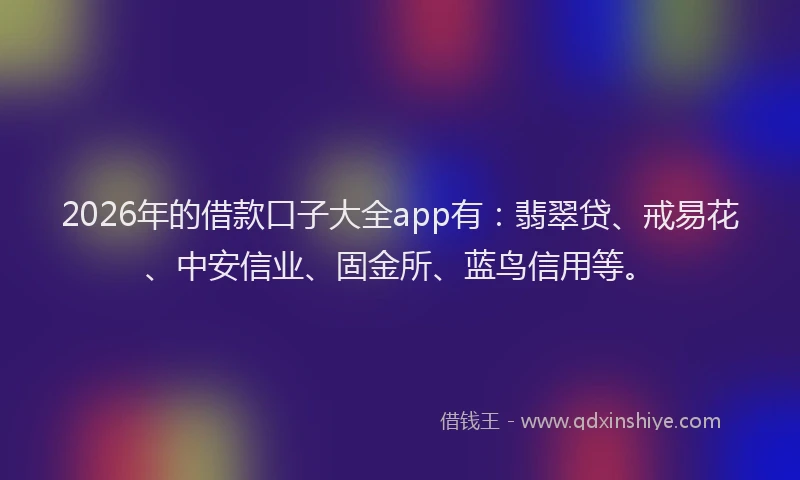 2026年的借款口子大全app有：翡翠贷、戒易花、中安信业、固金所、蓝鸟信用等。