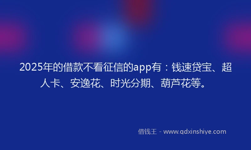 2025年的借款不看征信的app有：钱速贷宝、超人卡、安逸花、时光分期、葫芦花等。