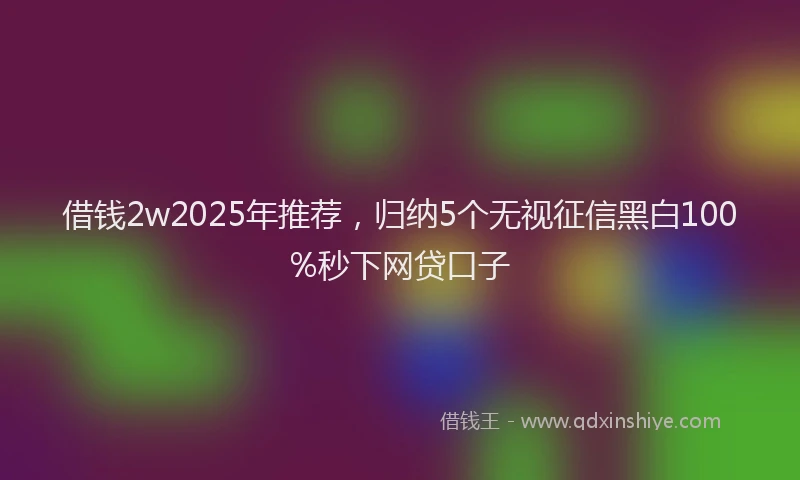 借钱2w2025年推荐，归纳5个无视征信黑白100%秒下网贷口子