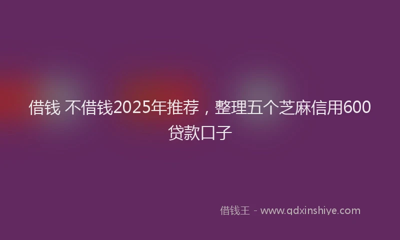 借钱 不借钱2025年推荐，整理五个芝麻信用600贷款口子