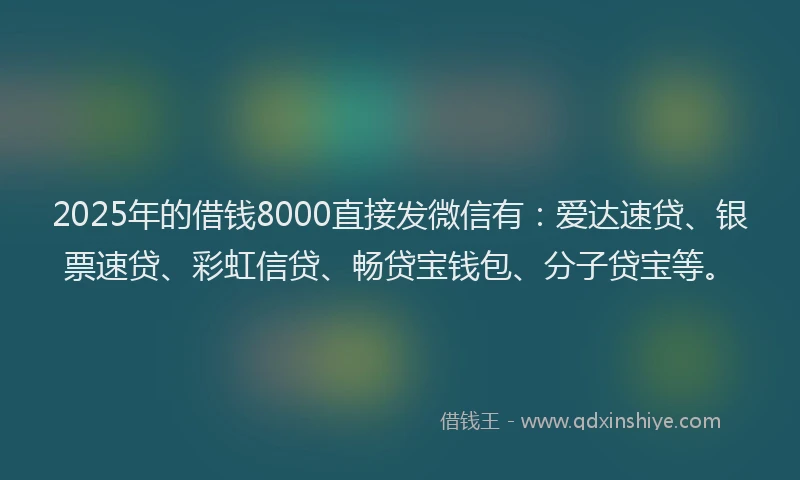 2025年的借钱8000直接发微信有：爱达速贷、银票速贷、彩虹信贷、畅贷宝钱包、分子贷宝等。
