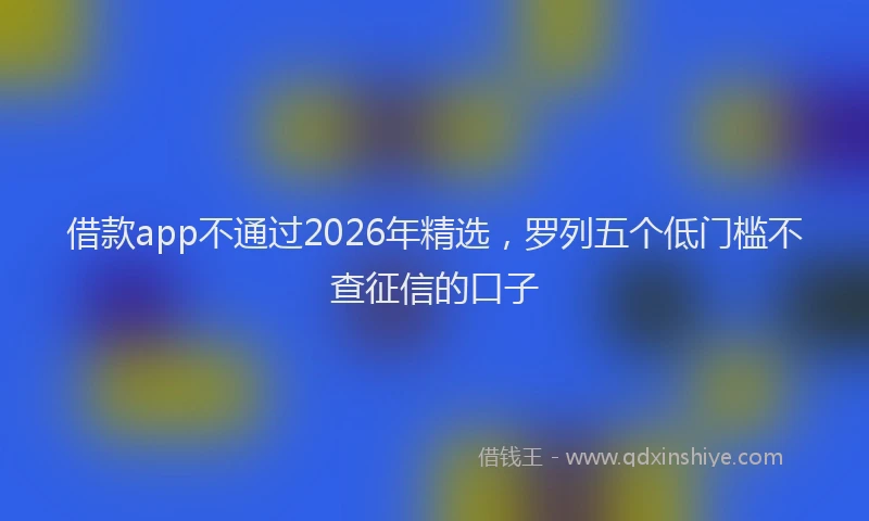 借款app不通过2026年精选，罗列五个低门槛不查征信的口子