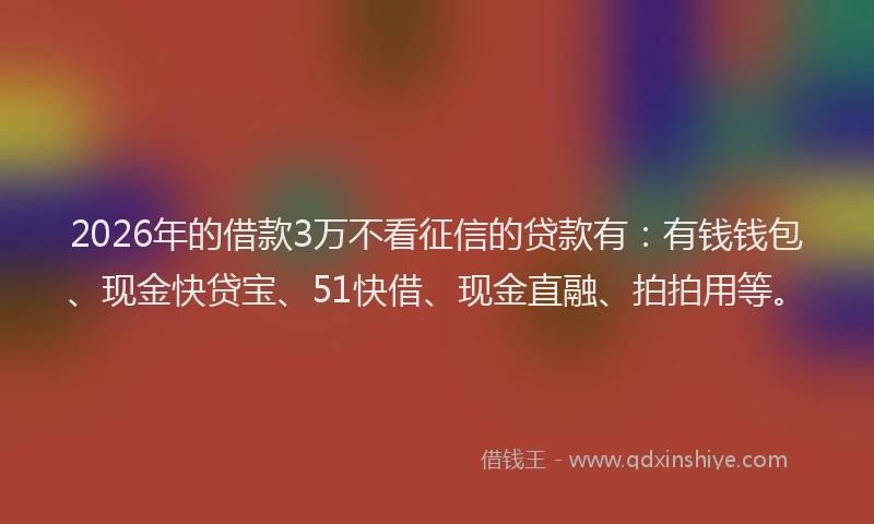 2026年的借款3万不看征信的贷款有:有钱钱包、现金快贷宝、51快借、现金直融、拍拍用等。