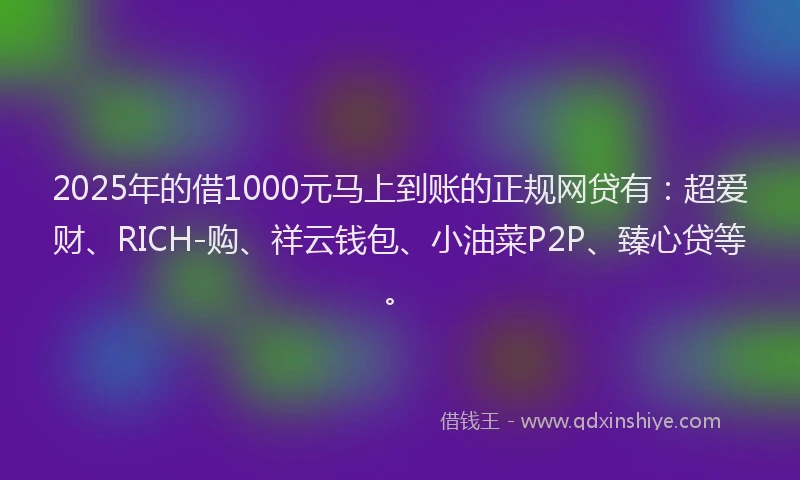 2025年的借1000元马上到账的正规网贷有：超爱财、RICH-购、祥云钱包、小油菜P2P、臻心贷等。