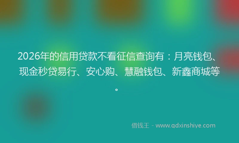 2026年的信用贷款不看征信查询有：月亮钱包、现金秒贷易行、安心购、慧融钱包、新鑫商城等。