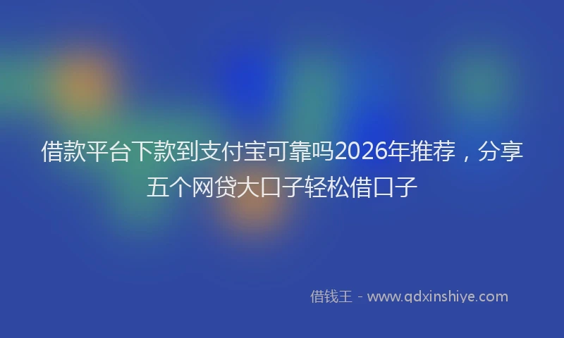 借款平台下款到支付宝可靠吗2026年推荐，分享五个网贷大口子轻松借口子