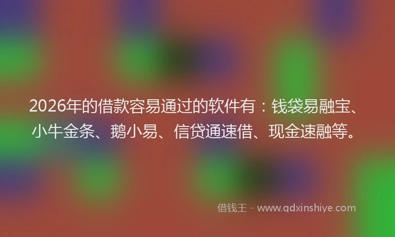 2026年的借款容易通过的软件有：钱袋易融宝、小牛金条、鹅小易、信贷通速借、现金速融等。
