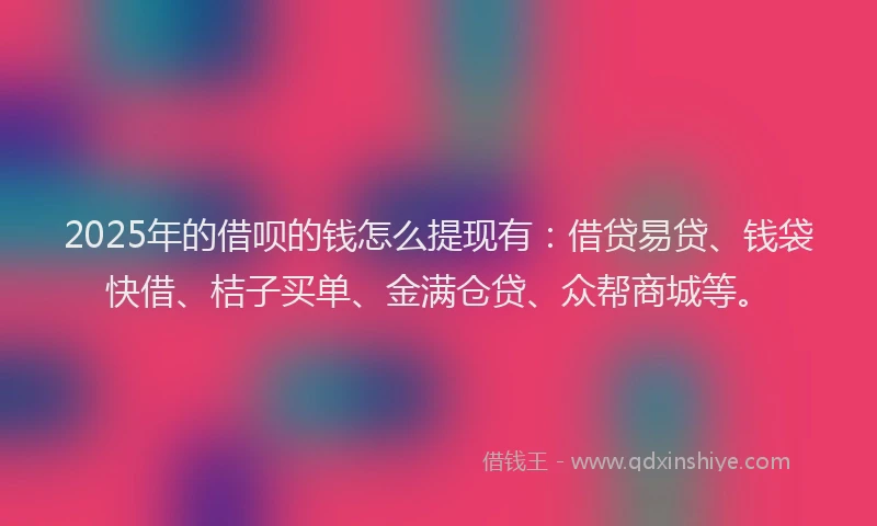 2025年的借呗的钱怎么提现有:借贷易贷、钱袋快借、桔子买单、金满仓贷、众帮商城等。