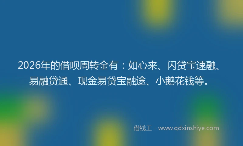 2026年的借呗周转金有：如心来、闪贷宝速融、易融贷通、现金易贷宝融途、小鹅花钱等。