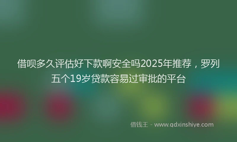 借呗多久评估好下款啊安全吗2025年推荐，罗列五个19岁贷款容易过审批的平台