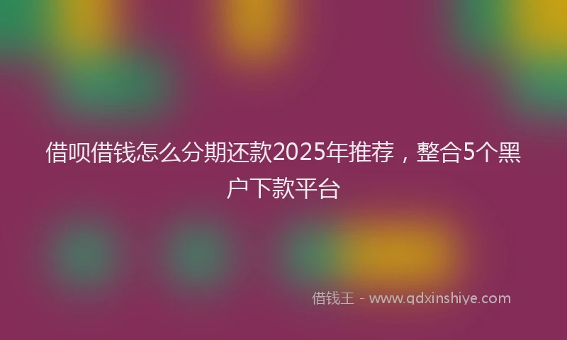 借呗借钱怎么分期还款2025年推荐，整合5个黑户下款平台