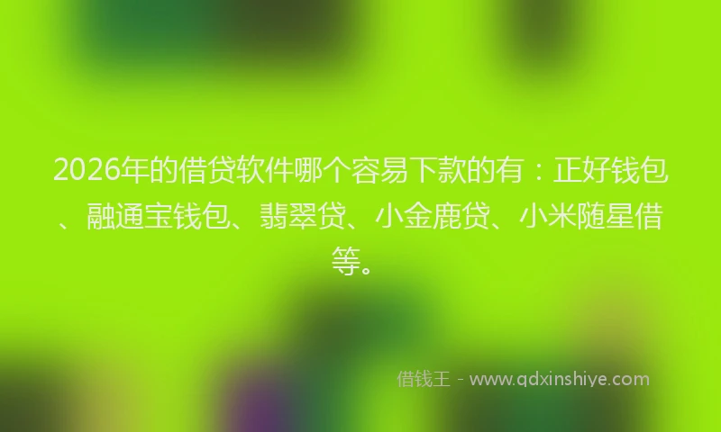 2026年的借贷软件哪个容易下款的有：正好钱包、融通宝钱包、翡翠贷、小金鹿贷、小米随星借等。