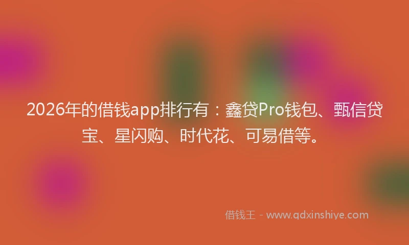 2026年的借钱app排行有：鑫贷Pro钱包、甄信贷宝、星闪购、时代花、可易借等。