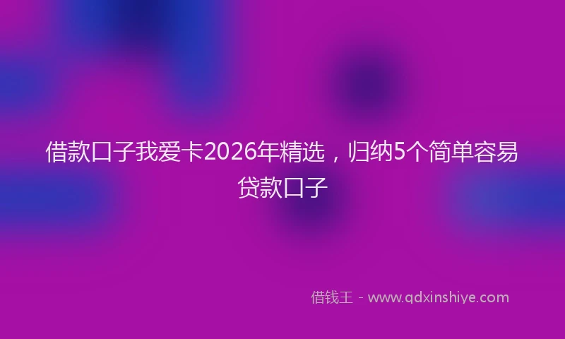 借款口子我爱卡2026年精选，归纳5个简单容易贷款口子