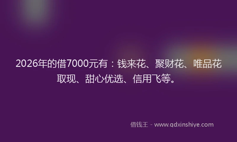 2026年的借7000元有：钱来花、聚财花、唯品花取现、甜心优选、信用飞等。