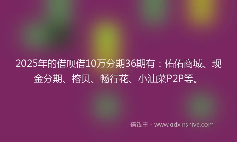 2025年的借呗借10万分期36期有：佑佑商城、现金分期、榕贝、畅行花、小油菜P2P等。