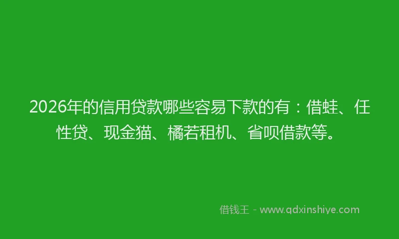 2026年的信用贷款哪些容易下款的有：借蛙、任性贷、现金猫、橘若租机、省呗借款等。