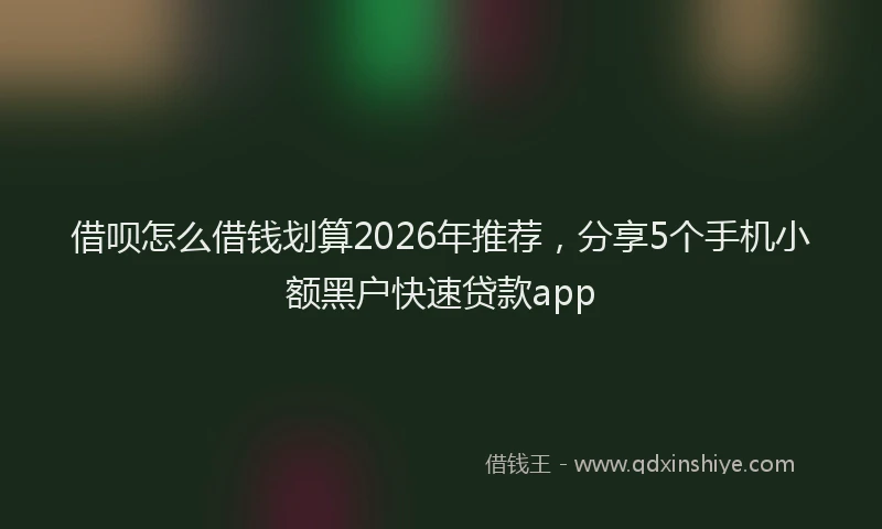 借呗怎么借钱划算2026年推荐,分享5个手机小额黑户快速贷款app