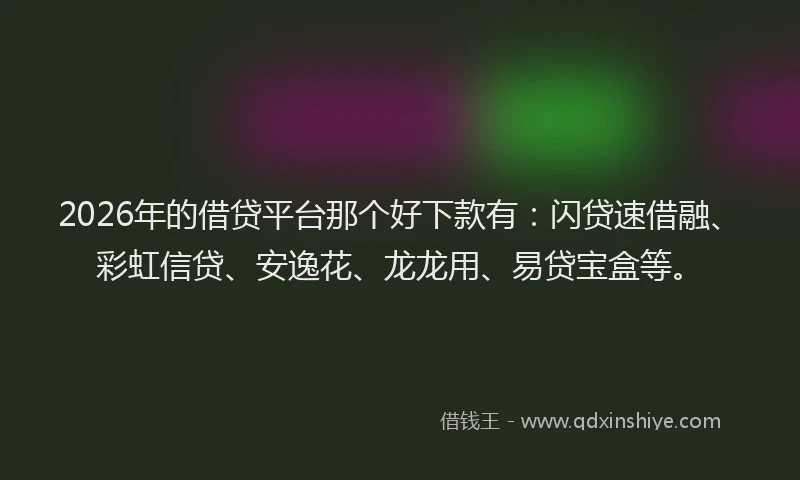 2026年的借贷平台那个好下款有：闪贷速借融、彩虹信贷、安逸花、龙龙用、易贷宝盒等。