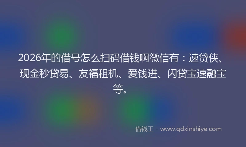 2026年的借号怎么扫码借钱啊微信有:速贷侠、现金秒贷易、友福租机、爱钱进、闪贷宝速融宝等。