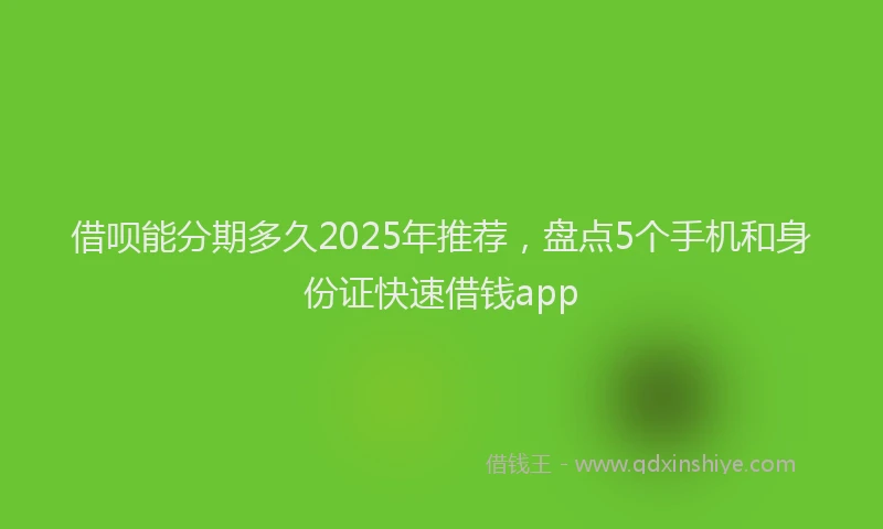 借呗能分期多久2025年推荐，盘点5个手机和身份证快速借钱app