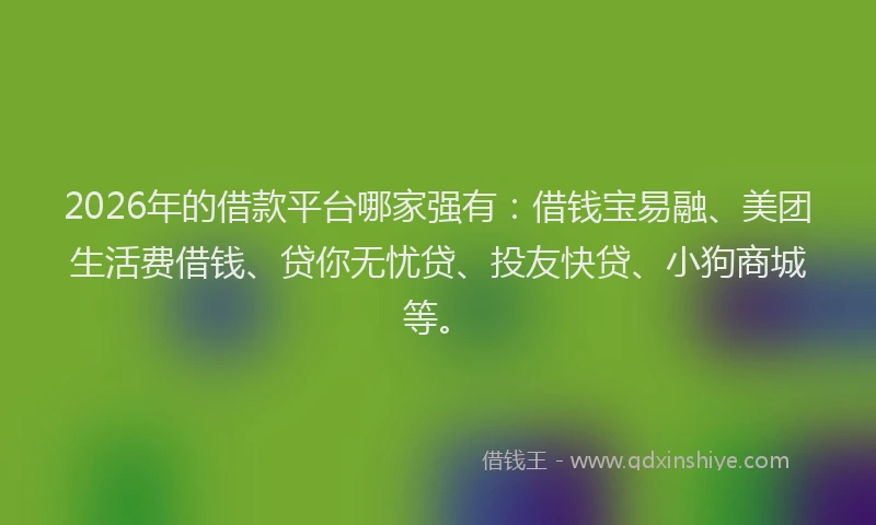 2026年的借款平台哪家强有：借钱宝易融、美团生活费借钱、贷你无忧贷、投友快贷、小狗商城等。