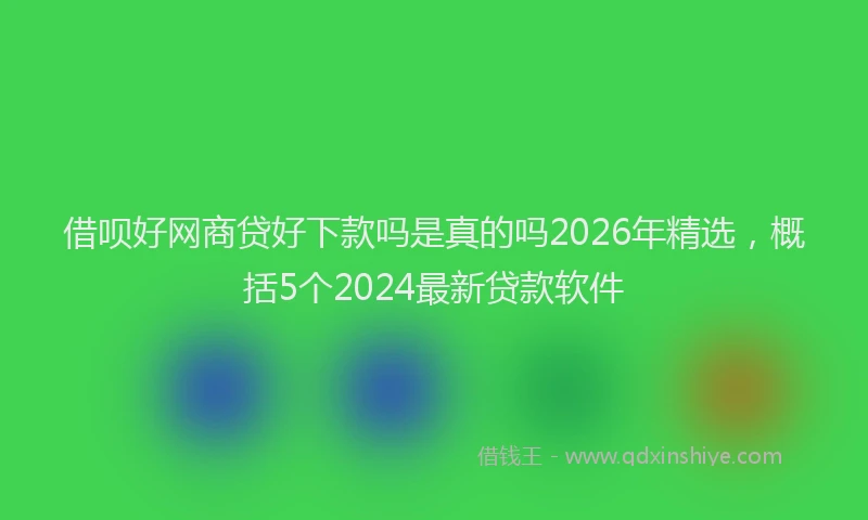 借呗好网商贷好下款吗是真的吗2026年精选，概括5个2024最新贷款软件