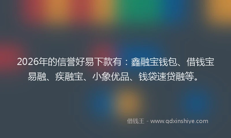 2026年的信誉好易下款有：鑫融宝钱包、借钱宝易融、疾融宝、小象优品、钱袋速贷融等。